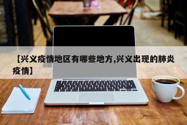 【兴义疫情地区有哪些地方,兴义出现的肺炎疫情】