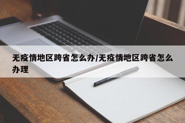 无疫情地区跨省怎么办/无疫情地区跨省怎么办理