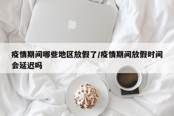 疫情期间哪些地区放假了/疫情期间放假时间会延迟吗