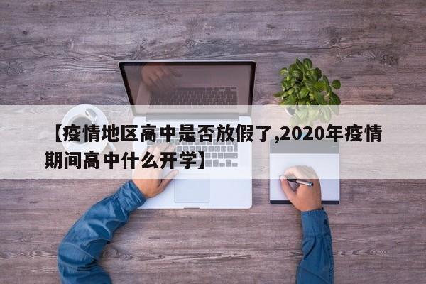 【疫情地区高中是否放假了,2020年疫情期间高中什么开学】