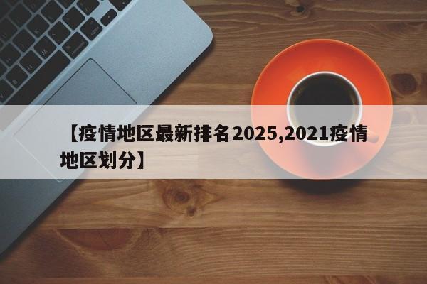 【疫情地区最新排名2025,2021疫情地区划分】
