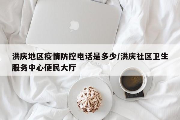 洪庆地区疫情防控电话是多少/洪庆社区卫生服务中心便民大厅