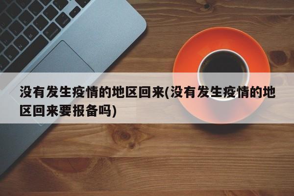 没有发生疫情的地区回来(没有发生疫情的地区回来要报备吗)