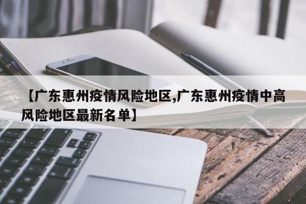 【广东惠州疫情风险地区,广东惠州疫情中高风险地区最新名单】