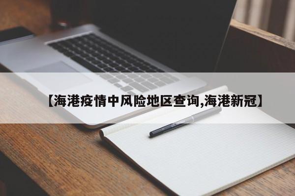 【海港疫情中风险地区查询,海港新冠】