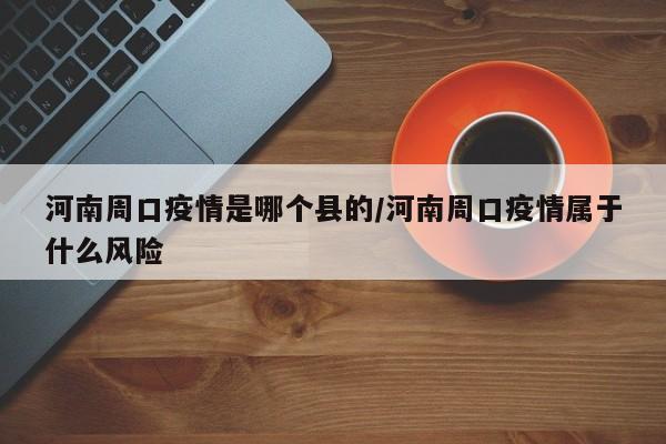 河南周口疫情是哪个县的/河南周口疫情属于什么风险