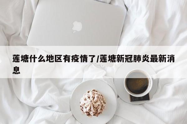 莲塘什么地区有疫情了/莲塘新冠肺炎最新消息