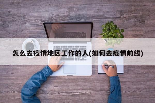 怎么去疫情地区工作的人(如何去疫情前线)