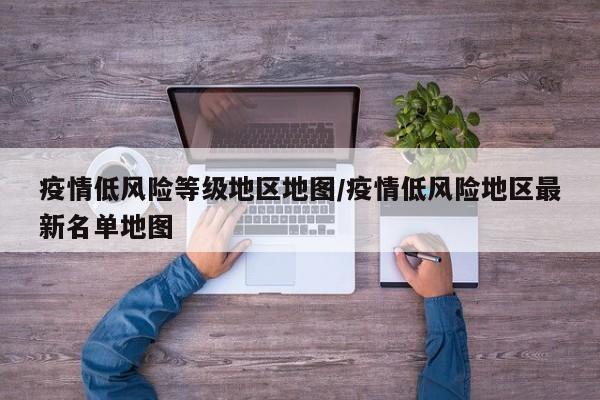 疫情低风险等级地区地图/疫情低风险地区最新名单地图