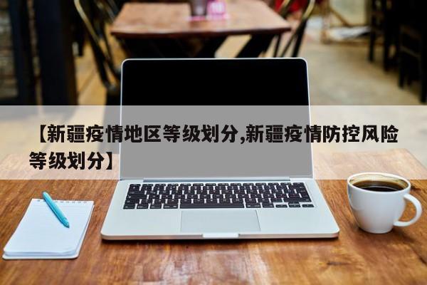 【新疆疫情地区等级划分,新疆疫情防控风险等级划分】