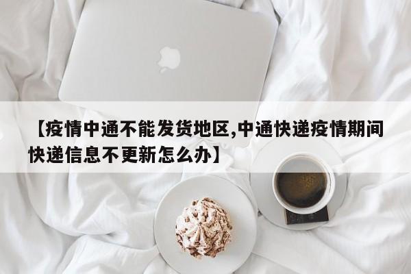 【疫情中通不能发货地区,中通快递疫情期间快递信息不更新怎么办】