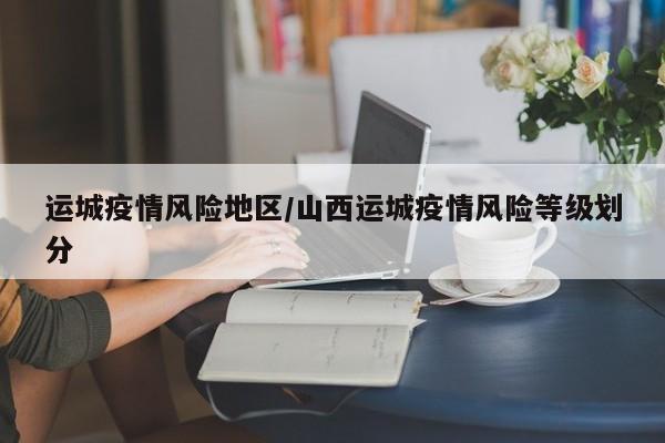 运城疫情风险地区/山西运城疫情风险等级划分