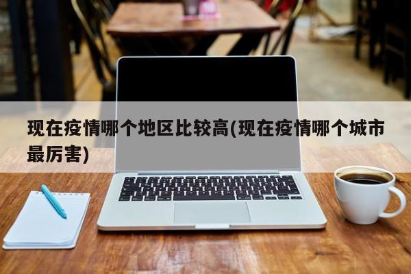现在疫情哪个地区比较高(现在疫情哪个城市最厉害)