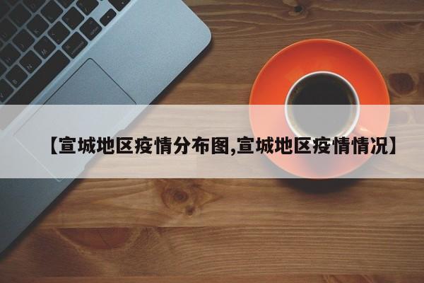【宣城地区疫情分布图,宣城地区疫情情况】