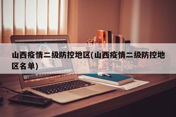 山西疫情二级防控地区(山西疫情二级防控地区名单)