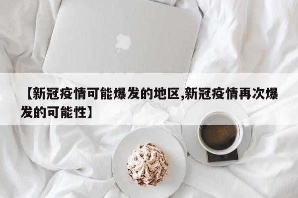 【新冠疫情可能爆发的地区,新冠疫情再次爆发的可能性】