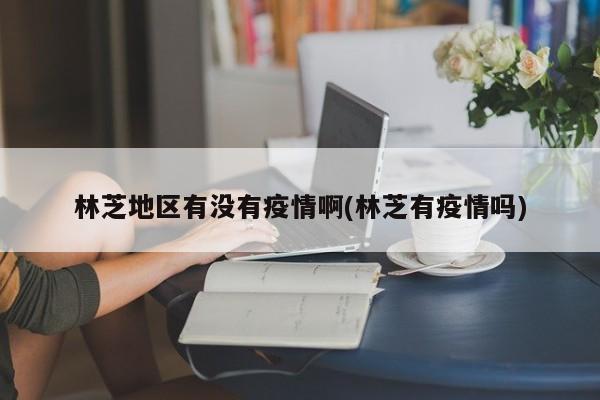 林芝地区有没有疫情啊(林芝有疫情吗)