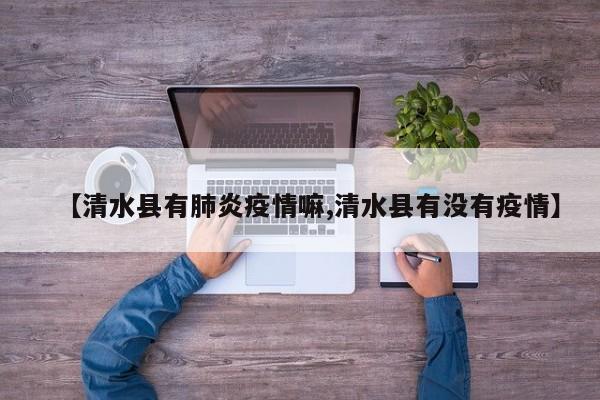 【清水县有肺炎疫情嘛,清水县有没有疫情】