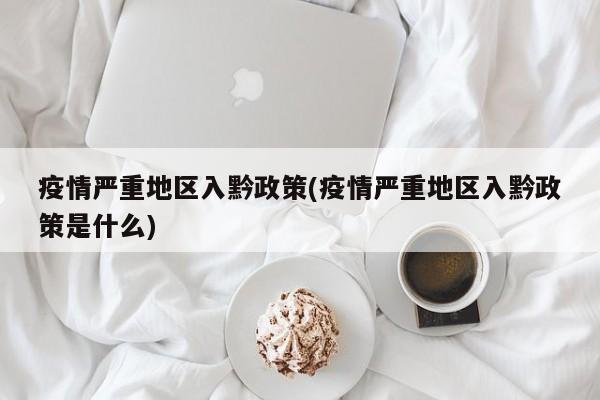 疫情严重地区入黔政策(疫情严重地区入黔政策是什么)