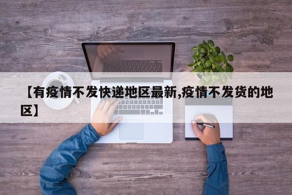【有疫情不发快递地区最新,疫情不发货的地区】