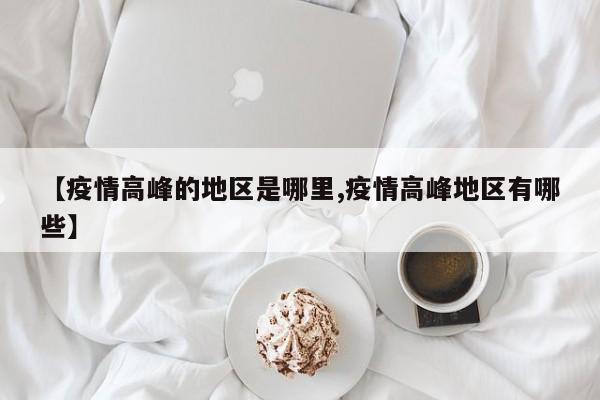 【疫情高峰的地区是哪里,疫情高峰地区有哪些】