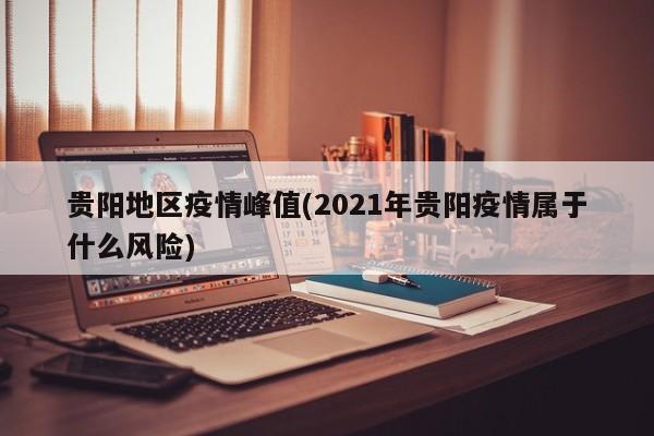 贵阳地区疫情峰值(2021年贵阳疫情属于什么风险)