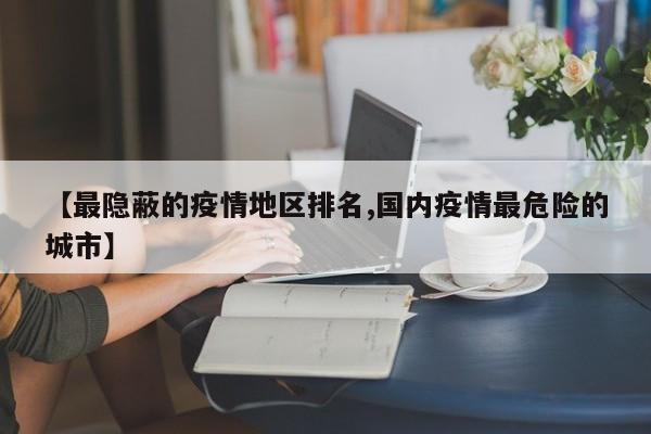 【最隐蔽的疫情地区排名,国内疫情最危险的城市】