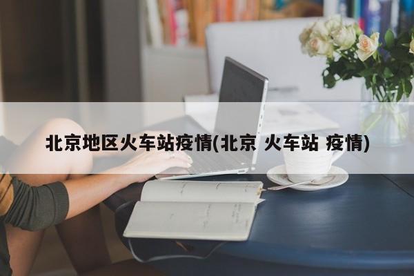 北京地区火车站疫情(北京 火车站 疫情)