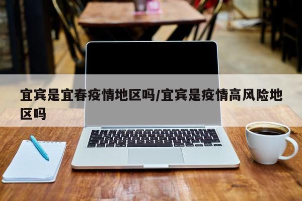 宜宾是宜春疫情地区吗/宜宾是疫情高风险地区吗