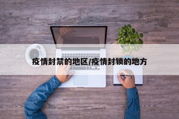 疫情封禁的地区/疫情封锁的地方