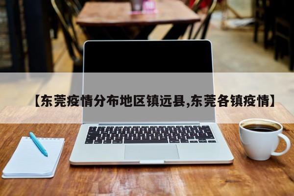 【东莞疫情分布地区镇远县,东莞各镇疫情】