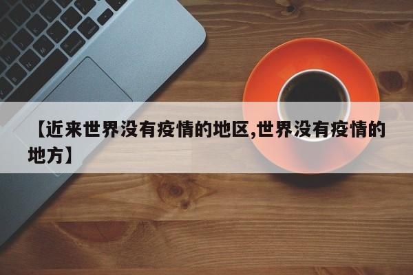 【近来世界没有疫情的地区,世界没有疫情的地方】