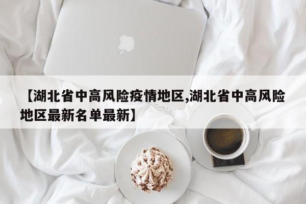 【湖北省中高风险疫情地区,湖北省中高风险地区最新名单最新】