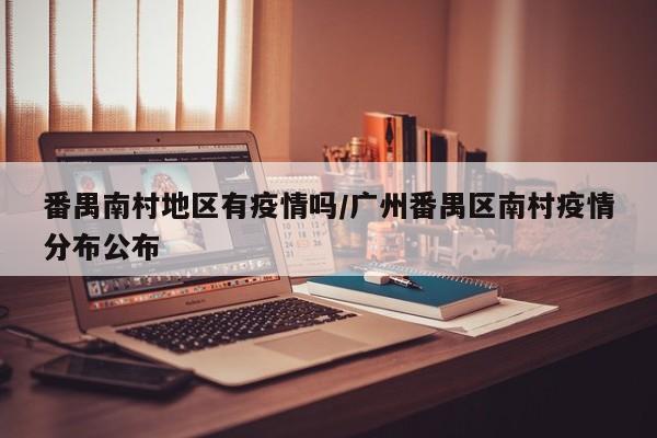 番禺南村地区有疫情吗/广州番禺区南村疫情分布公布