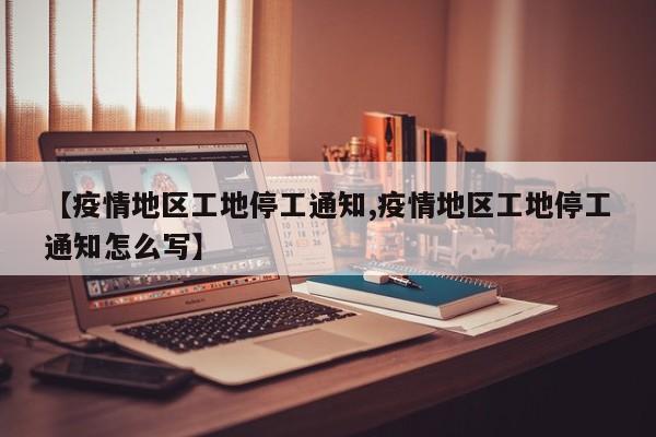 【疫情地区工地停工通知,疫情地区工地停工通知怎么写】