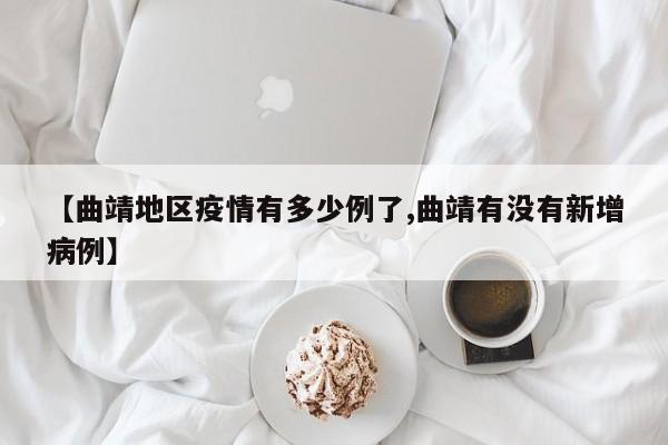 【曲靖地区疫情有多少例了,曲靖有没有新增病例】
