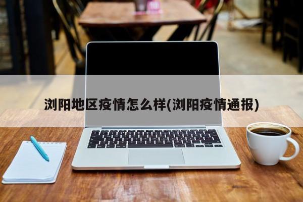 浏阳地区疫情怎么样(浏阳疫情通报)