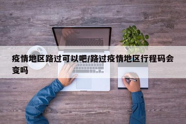 疫情地区路过可以吧/路过疫情地区行程码会变吗
