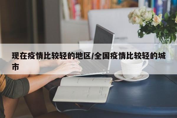 现在疫情比较轻的地区/全国疫情比较轻的城市