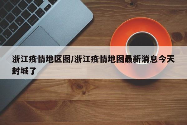 浙江疫情地区图/浙江疫情地图最新消息今天封城了