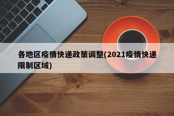 各地区疫情快递政策调整(2021疫情快递限制区域)