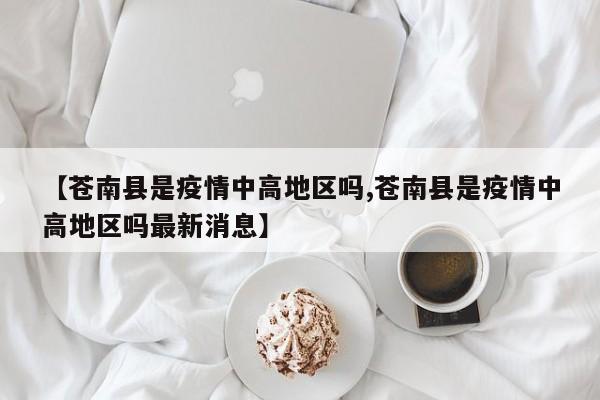 【苍南县是疫情中高地区吗,苍南县是疫情中高地区吗最新消息】