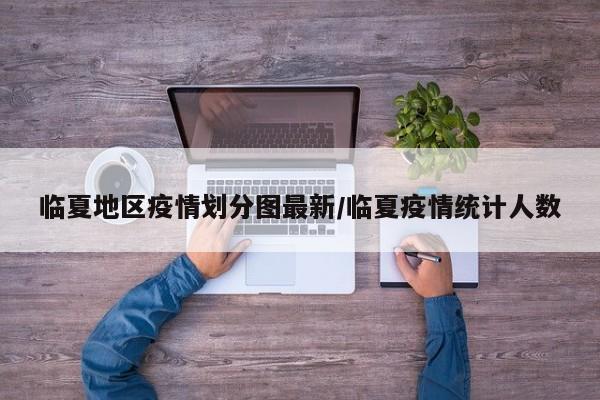 临夏地区疫情划分图最新/临夏疫情统计人数