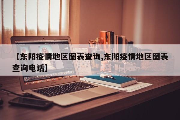 【东阳疫情地区图表查询,东阳疫情地区图表查询电话】