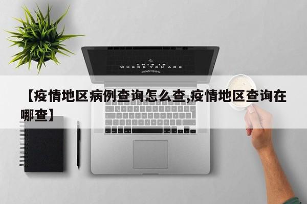 【疫情地区病例查询怎么查,疫情地区查询在哪查】
