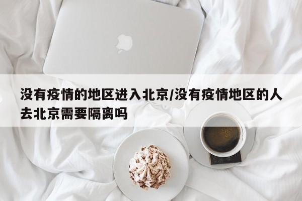 没有疫情的地区进入北京/没有疫情地区的人去北京需要隔离吗