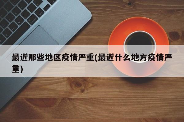 最近那些地区疫情严重(最近什么地方疫情严重)