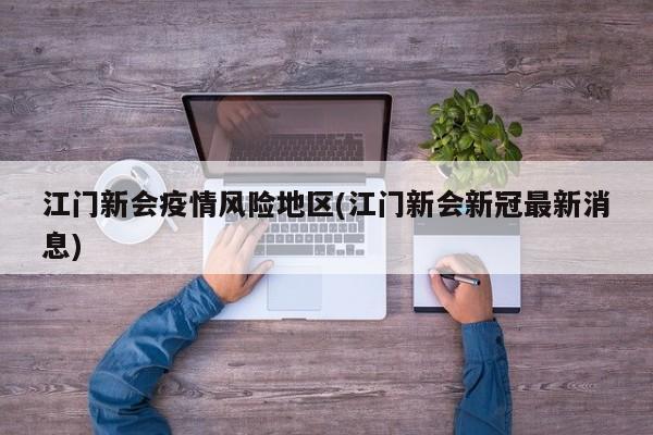 江门新会疫情风险地区(江门新会新冠最新消息)