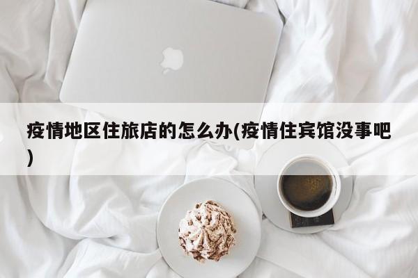 疫情地区住旅店的怎么办(疫情住宾馆没事吧)