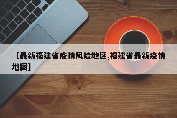【最新福建省疫情风险地区,福建省最新疫情地图】
